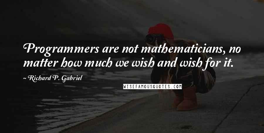 Richard P. Gabriel quotes: Programmers are not mathematicians, no matter how much we wish and wish for it.