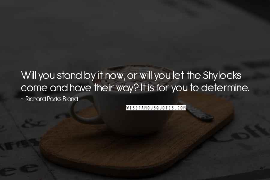 Richard Parks Bland quotes: Will you stand by it now, or will you let the Shylocks come and have their way? It is for you to determine. Richard Parks Bland quotes: Will you stand by it now, or will you let the Shylocks come and have their way? It is for you to determine.