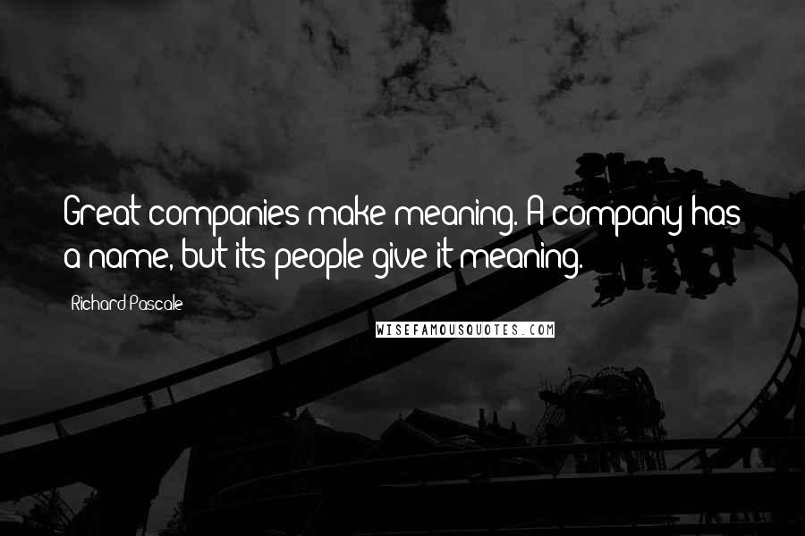 Richard Pascale quotes: Great companies make meaning. A company has a name, but its people give it meaning.