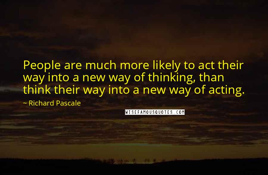 Richard Pascale quotes: People are much more likely to act their way into a new way of thinking, than think their way into a new way of acting. Richard Pascale quotes: People are much more likely to act their way into a new way of thinking, than think their way into a new way of acting.