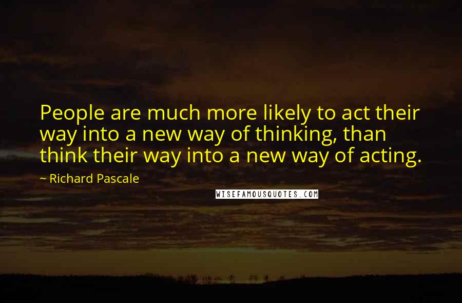 Richard Pascale quotes: People are much more likely to act their way into a new way of thinking, than think their way into a new way of acting.