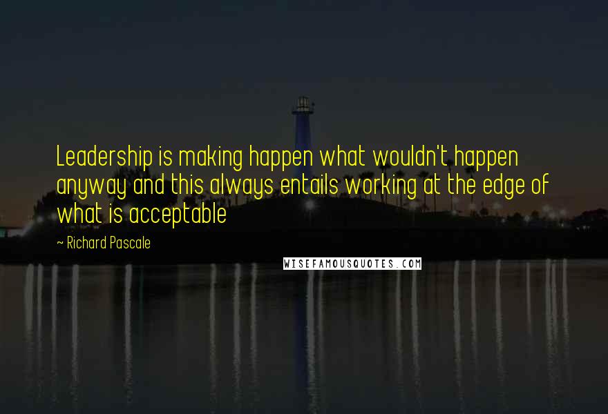 Richard Pascale quotes: Leadership is making happen what wouldn't happen anyway and this always entails working at the edge of what is acceptable