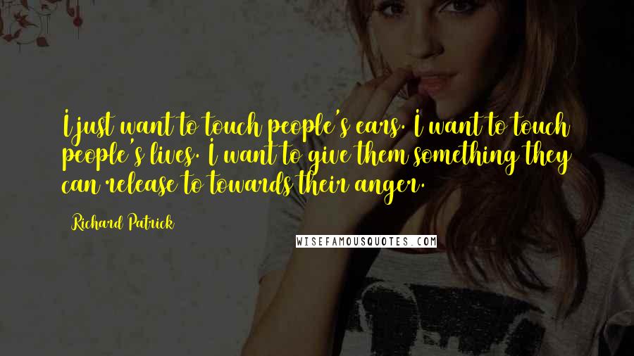 Richard Patrick quotes: I just want to touch people's ears. I want to touch people's lives. I want to give them something they can release to towards their anger.