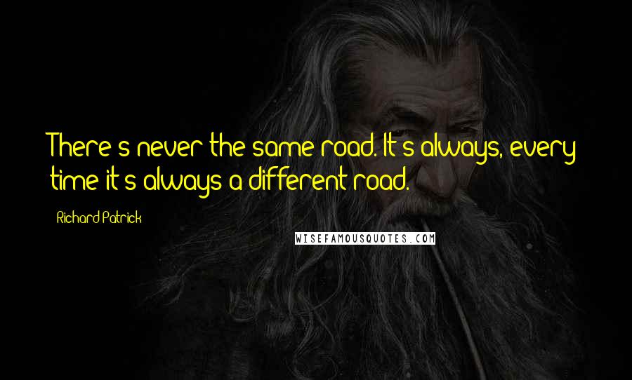 Richard Patrick quotes: There's never the same road. It's always, every time it's always a different road.