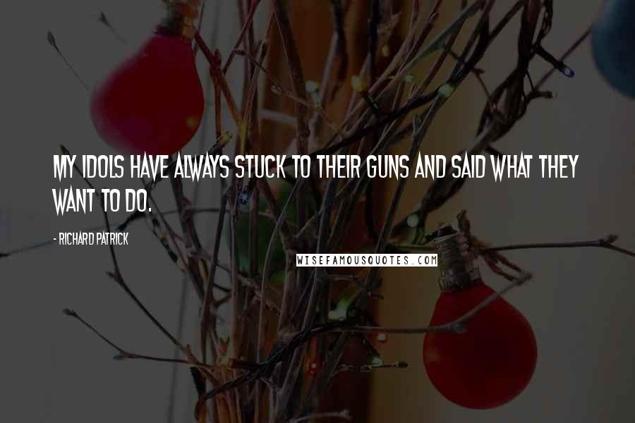 Richard Patrick quotes: My idols have always stuck to their guns and said what they want to do.