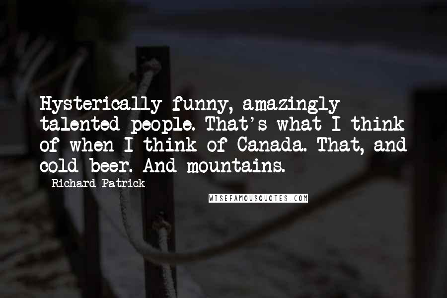 Richard Patrick quotes: Hysterically funny, amazingly talented people. That's what I think of when I think of Canada. That, and cold beer. And mountains.