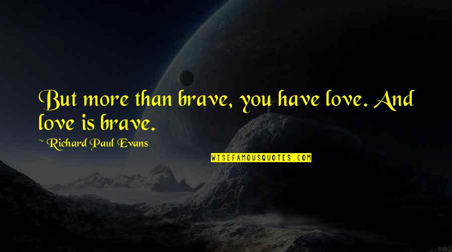 Richard Paul Evans Love Quotes By Richard Paul Evans: But more than brave, you have love. And