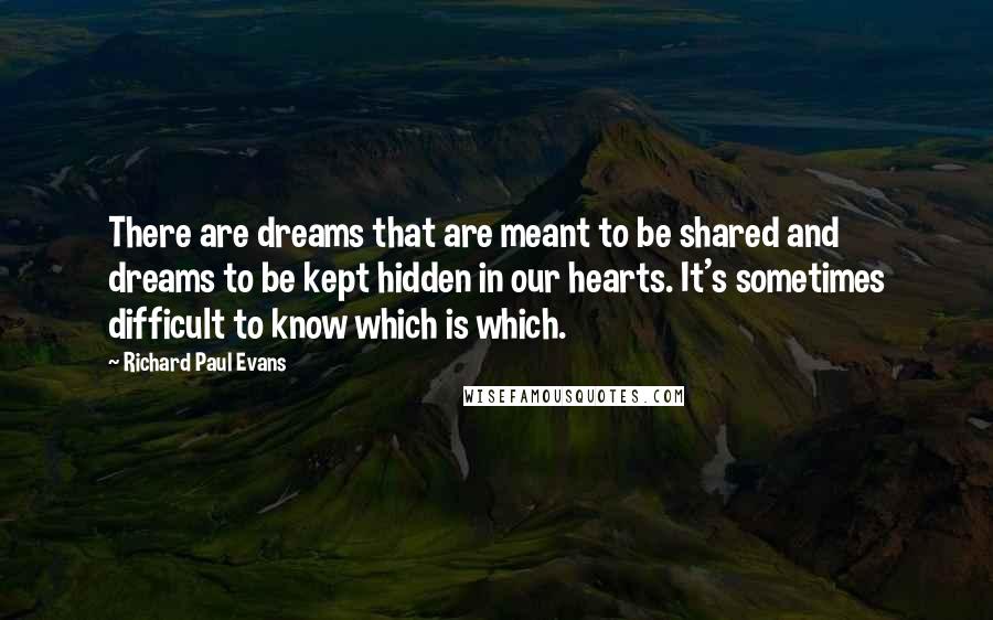 Richard Paul Evans quotes: There are dreams that are meant to be shared and dreams to be kept hidden in our hearts. It's sometimes difficult to know which is which.