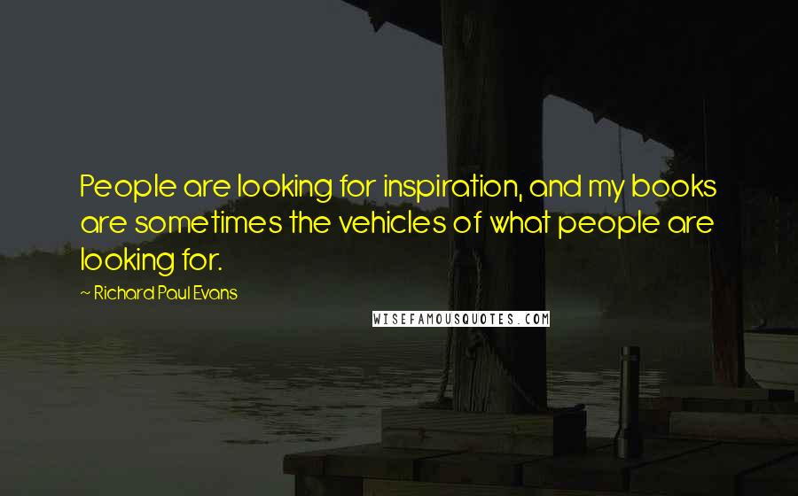 Richard Paul Evans quotes: People are looking for inspiration, and my books are sometimes the vehicles of what people are looking for.