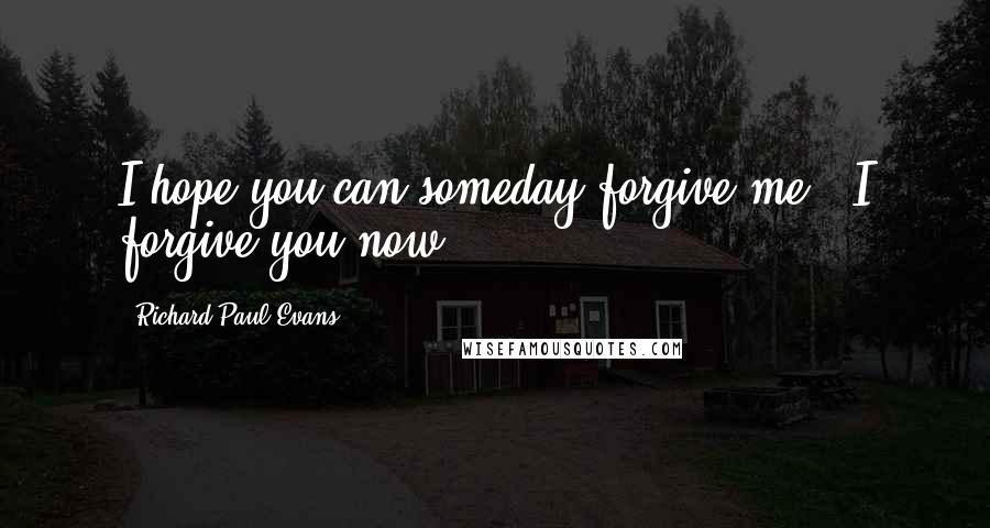Richard Paul Evans quotes: I hope you can someday forgive me.''I forgive you now.