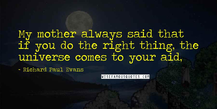 Richard Paul Evans quotes: My mother always said that if you do the right thing, the universe comes to your aid,