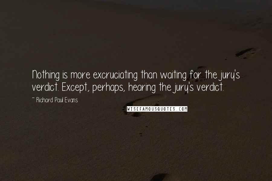 Richard Paul Evans quotes: Nothing is more excruciating than waiting for the jury's verdict. Except, perhaps, hearing the jury's verdict.