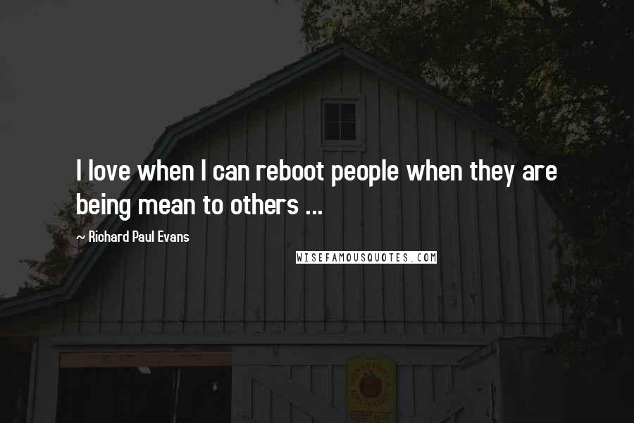 Richard Paul Evans quotes: I love when I can reboot people when they are being mean to others ...