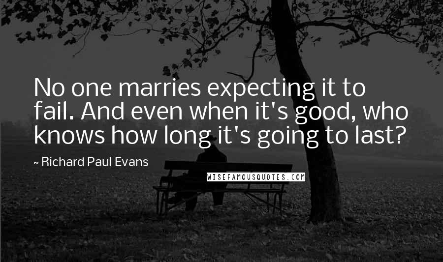 Richard Paul Evans quotes: No one marries expecting it to fail. And even when it's good, who knows how long it's going to last?