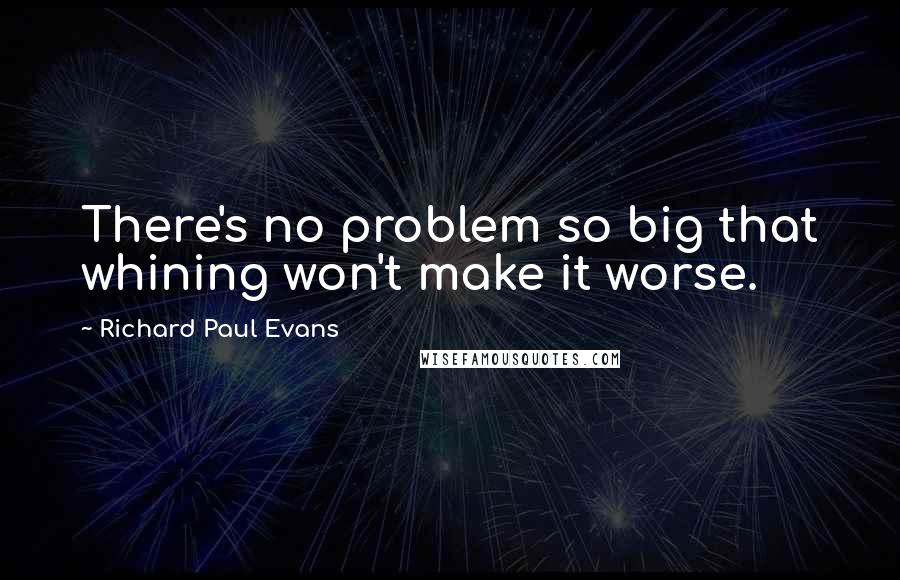 Richard Paul Evans quotes: There's no problem so big that whining won't make it worse.