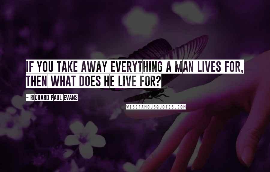 Richard Paul Evans quotes: If you take away everything a man lives for, then what does he live for?