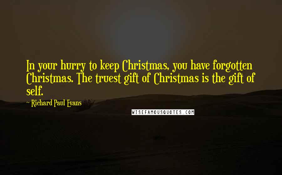 Richard Paul Evans quotes: In your hurry to keep Christmas, you have forgotten Christmas. The truest gift of Christmas is the gift of self.