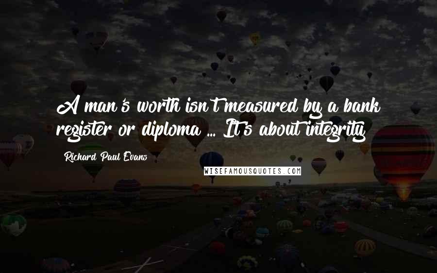 Richard Paul Evans quotes: A man's worth isn't measured by a bank register or diploma ... It's about integrity