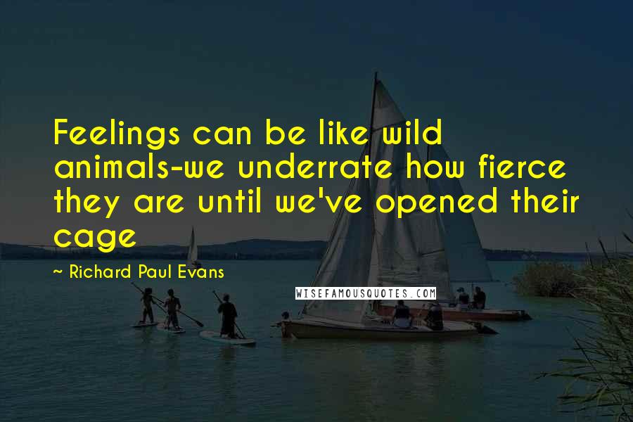 Richard Paul Evans quotes: Feelings can be like wild animals-we underrate how fierce they are until we've opened their cage