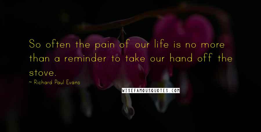 Richard Paul Evans quotes: So often the pain of our life is no more than a reminder to take our hand off the stove.