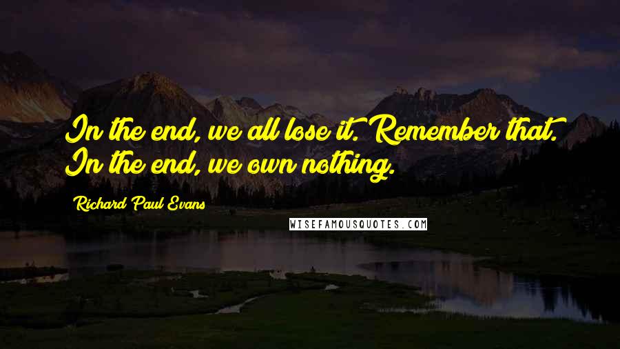 Richard Paul Evans quotes: In the end, we all lose it. Remember that. In the end, we own nothing.