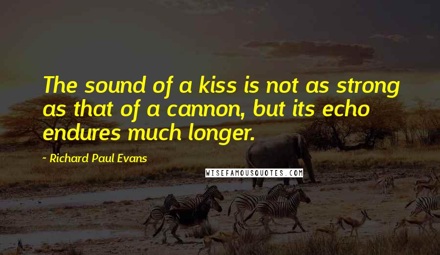 Richard Paul Evans quotes: The sound of a kiss is not as strong as that of a cannon, but its echo endures much longer.