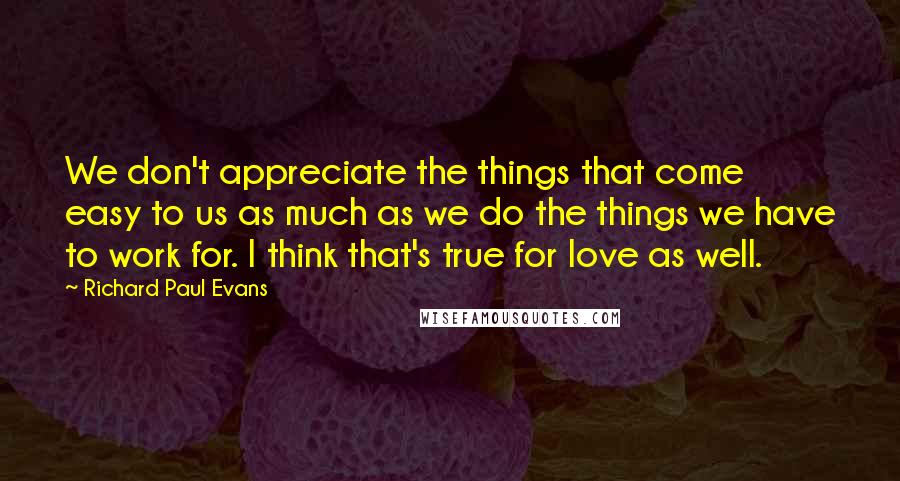 Richard Paul Evans quotes: We don't appreciate the things that come easy to us as much as we do the things we have to work for. I think that's true for love as well.