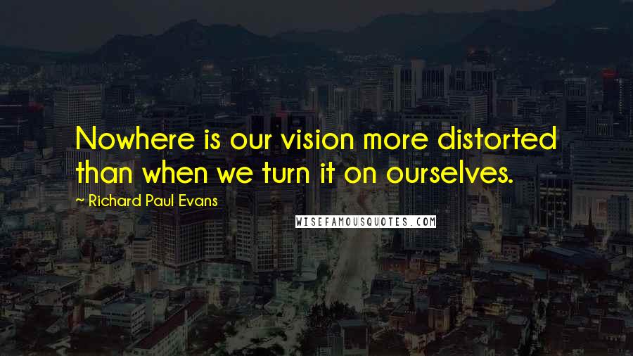 Richard Paul Evans quotes: Nowhere is our vision more distorted than when we turn it on ourselves.