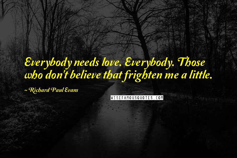 Richard Paul Evans quotes: Everybody needs love. Everybody. Those who don't believe that frighten me a little.