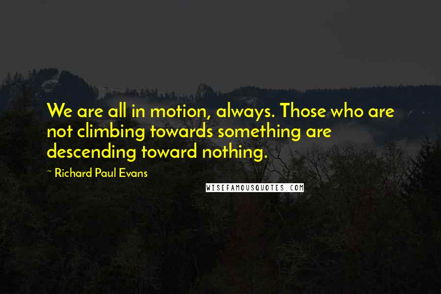 Richard Paul Evans quotes: We are all in motion, always. Those who are not climbing towards something are descending toward nothing.