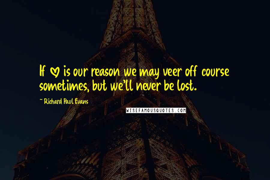 Richard Paul Evans quotes: If love is our reason we may veer off course sometimes, but we'll never be lost.