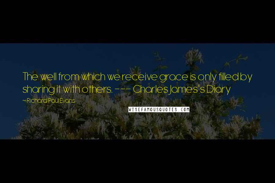 Richard Paul Evans quotes: The well from which we receive grace is only filled by sharing it with others. --- Charles James's Diary