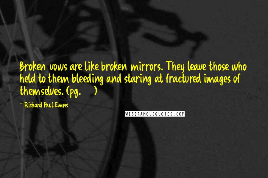 Richard Paul Evans quotes: Broken vows are like broken mirrors. They leave those who held to them bleeding and staring at fractured images of themselves. (pg. 161)