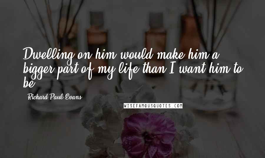 Richard Paul Evans quotes: Dwelling on him would make him a bigger part of my life than I want him to be.