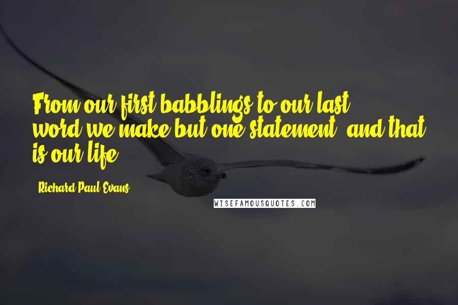 Richard Paul Evans quotes: From our first babblings to our last word,we make but one statement, and that is our life.