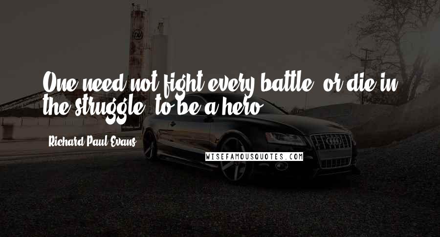 Richard Paul Evans quotes: One need not fight every battle, or die in the struggle, to be a hero.