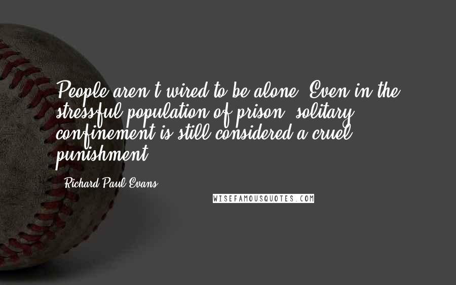 Richard Paul Evans quotes: People aren't wired to be alone. Even in the stressful population of prison, solitary confinement is still considered a cruel punishment.