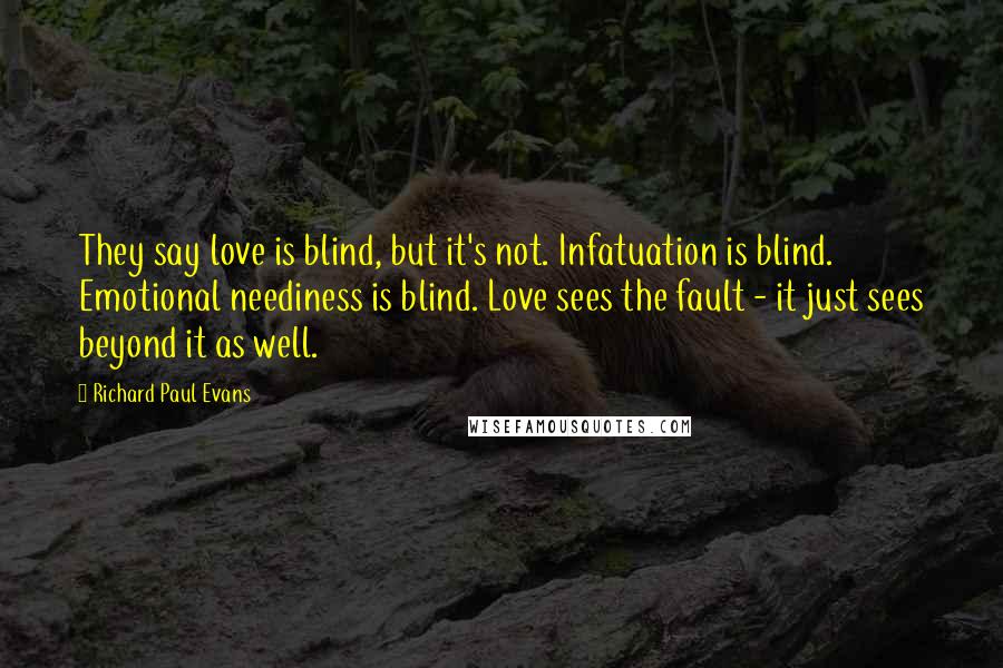 Richard Paul Evans quotes: They say love is blind, but it's not. Infatuation is blind. Emotional neediness is blind. Love sees the fault - it just sees beyond it as well.