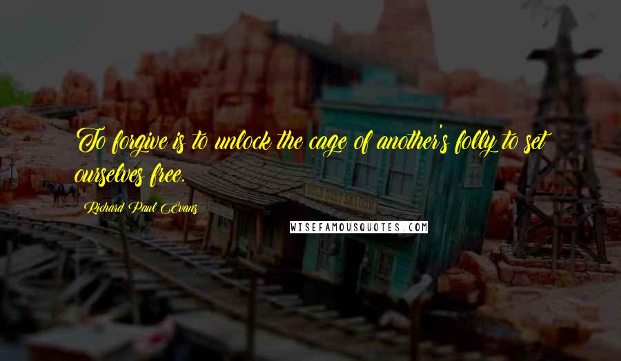 Richard Paul Evans quotes: To forgive is to unlock the cage of another's folly to set ourselves free.