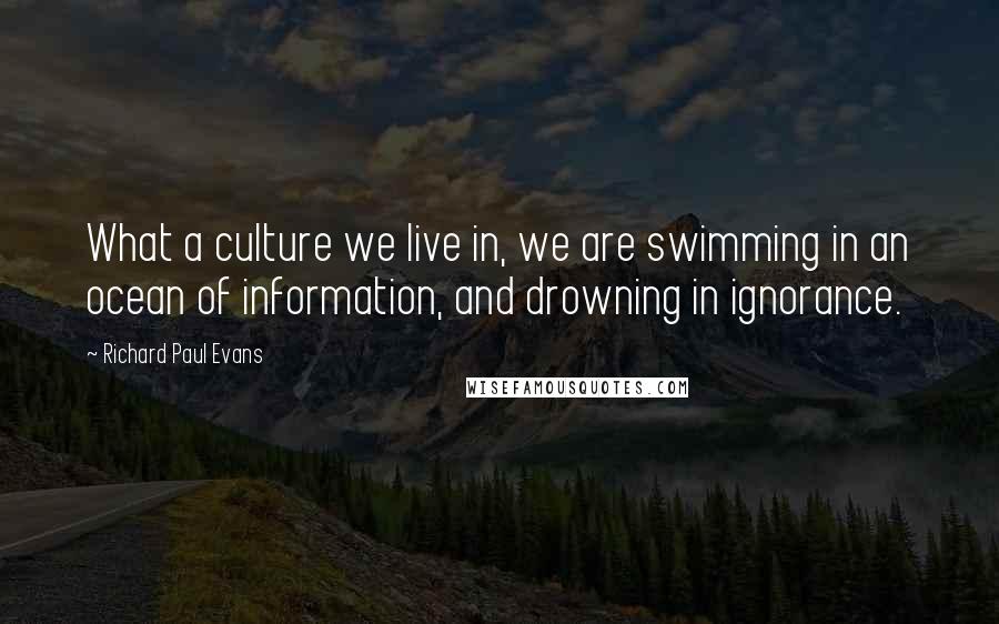 Richard Paul Evans quotes: What a culture we live in, we are swimming in an ocean of information, and drowning in ignorance.
