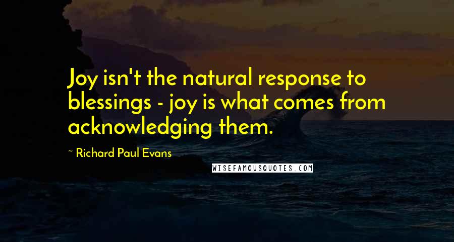 Richard Paul Evans quotes: Joy isn't the natural response to blessings - joy is what comes from acknowledging them.