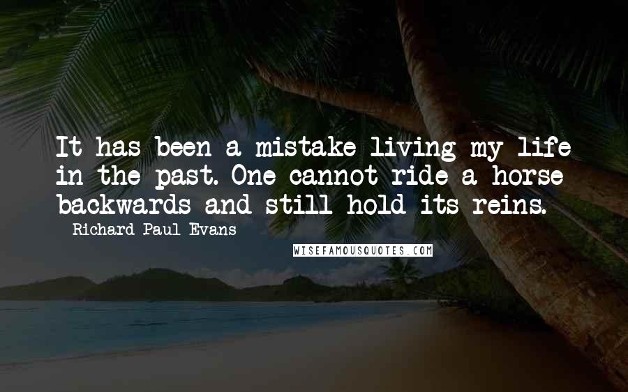 Richard Paul Evans quotes: It has been a mistake living my life in the past. One cannot ride a horse backwards and still hold its reins.