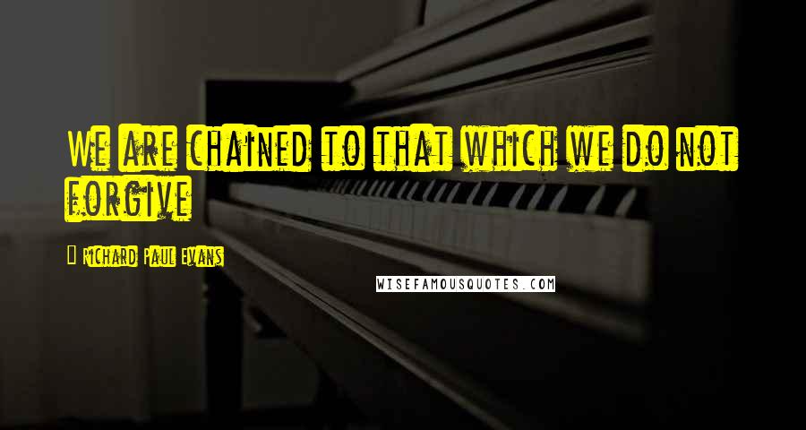 Richard Paul Evans quotes: We are chained to that which we do not forgive