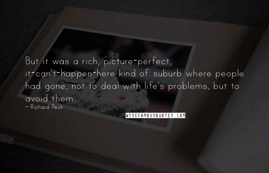 Richard Peck quotes: But it was a rich, picture-perfect, it-can't-happen-here kind of suburb where people had gone, not to deal with life's problems, but to avoid them. Richard Peck quotes: But it was a rich, picture-perfect, it-can't-happen-here kind of suburb where people had gone, not to deal with life's problems, but to avoid them.