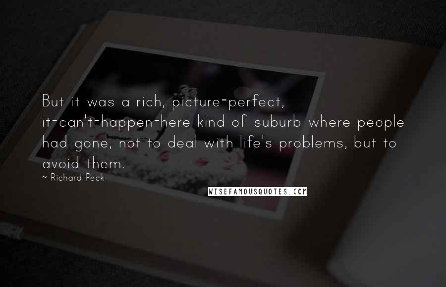 Richard Peck quotes: But it was a rich, picture-perfect, it-can't-happen-here kind of suburb where people had gone, not to deal with life's problems, but to avoid them.