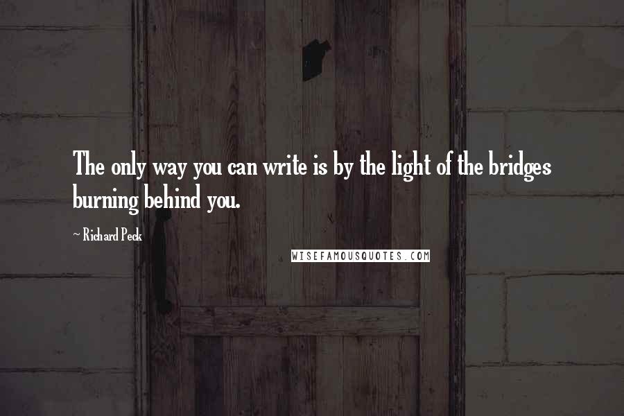 Richard Peck quotes: The only way you can write is by the light of the bridges burning behind you.