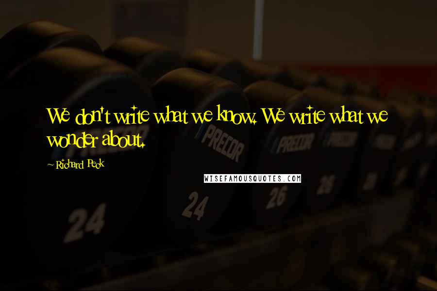 Richard Peck quotes: We don't write what we know. We write what we wonder about.