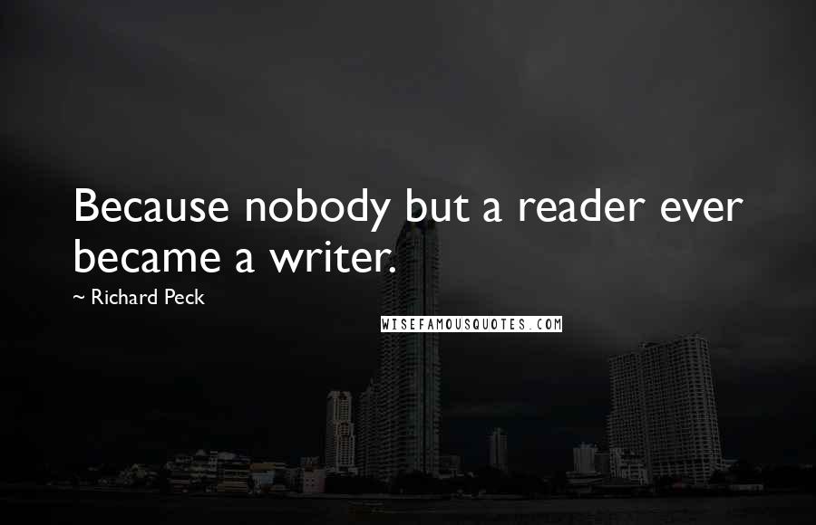 Richard Peck quotes: Because nobody but a reader ever became a writer. Richard Peck quotes: Because nobody but a reader ever became a writer.