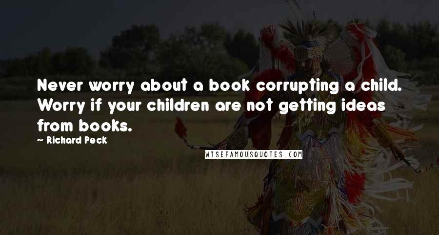 Richard Peck quotes: Never worry about a book corrupting a child. Worry if your children are not getting ideas from books.