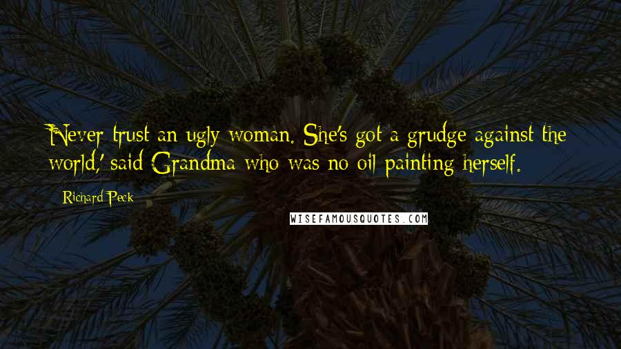 Richard Peck quotes: Never trust an ugly woman. She's got a grudge against the world,' said Grandma who was no oil painting herself.